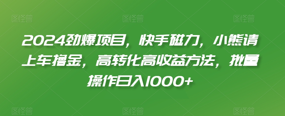 2024劲爆项目，快手磁力，小熊请上车撸金，高转化高收益方法，批量操作日入1000+【揭秘】-氢气球网创资源库