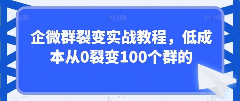 企微群裂变实战教程，低成本从0裂变100个群的-氢气球网创资源库