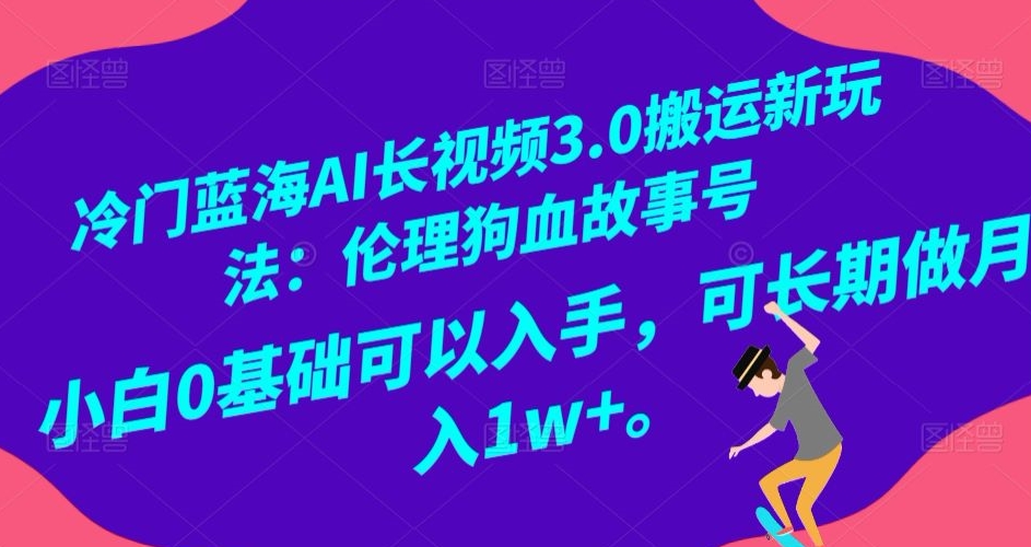 冷门蓝海AI长视频3.0搬运新玩法：伦理狗血故事号，小白0基础可以入手，可长期做月入1w+【揭秘】-氢气球网创资源库