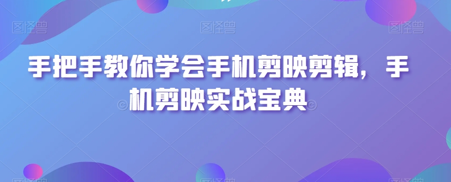 手把手教你学会手机剪映剪辑，手机剪映实战宝典-氢气球网创资源库