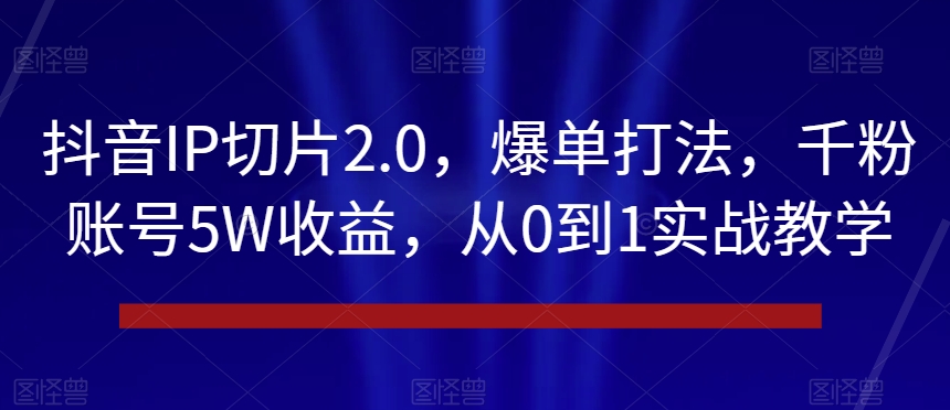抖音IP切片2.0，爆单打法，千粉账号5W收益，从0到1实战教学【揭秘】-氢气球网创资源库
