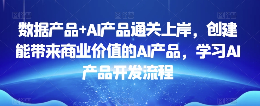 数据产品+AI产品通关上岸，创建能带来商业价值的AI产品，学习AI产品开发流程-氢气球网创资源库