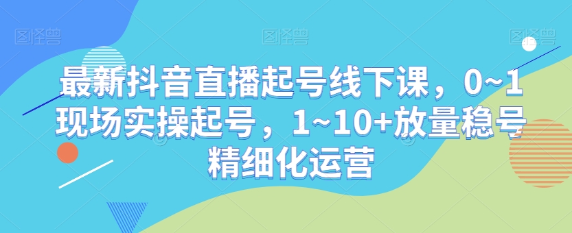 最新抖音直播起号线下课，0~1现场实操起号，1~10+放量稳号精细化运营-氢气球网创资源库