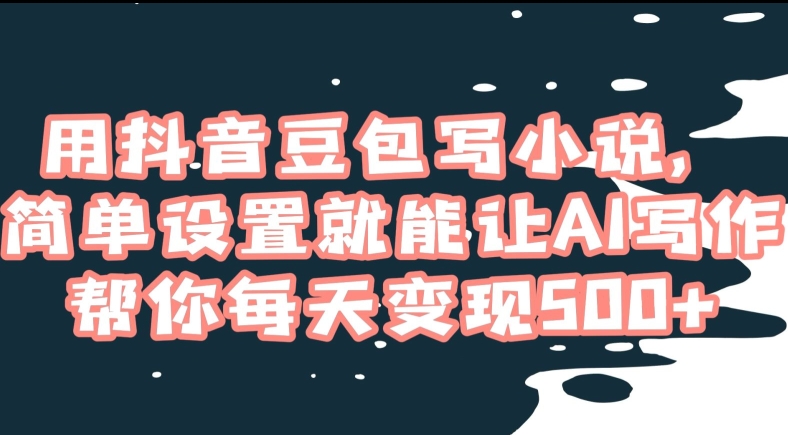 用抖音豆包写小说，简单设置就能让AI写作帮你每天变现500+【揭秘】-氢气球网创资源库