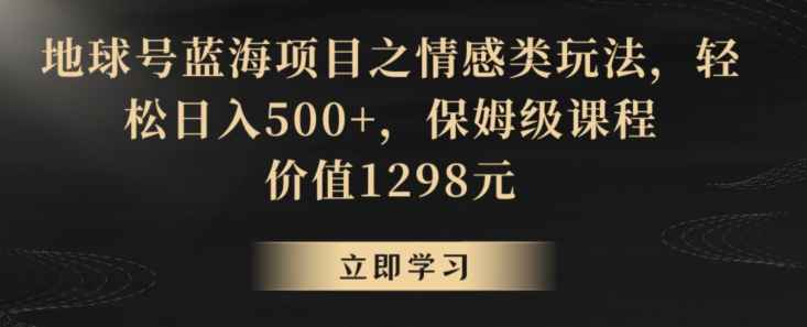 地球号蓝海项目之情感类玩法，轻松日入500+，保姆级课程【揭秘】-氢气球网创资源库