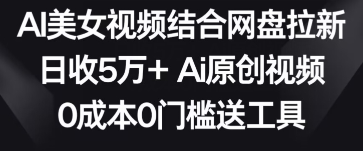 AI美女视频结合网盘拉新，日收5万+两分钟一条Ai原创视频，0成本0门槛送工具【揭秘】-氢气球网创资源库