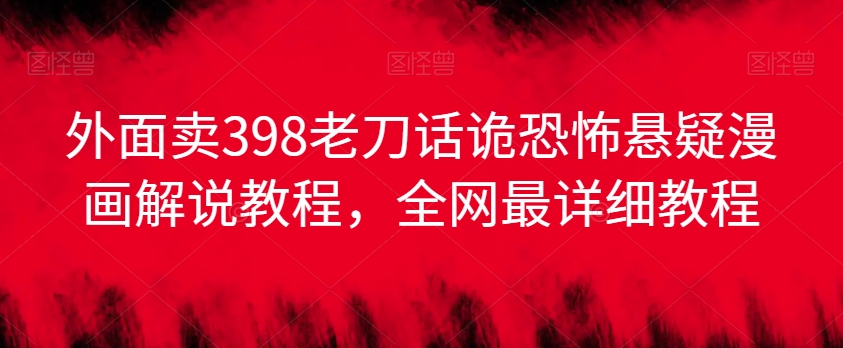 外面卖398老刀话诡恐怖悬疑漫画解说项目，全网最详细教程-氢气球网创资源库