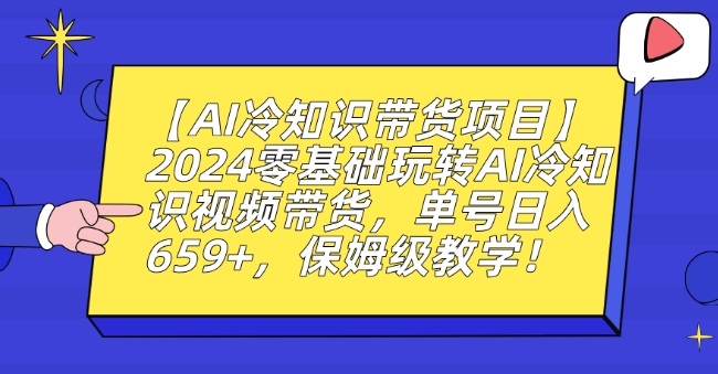 【AI冷知识带货项目】2024零基础玩转AI冷知识视频带货，单号日入659+，保姆级教学【揭秘】-氢气球网创资源库