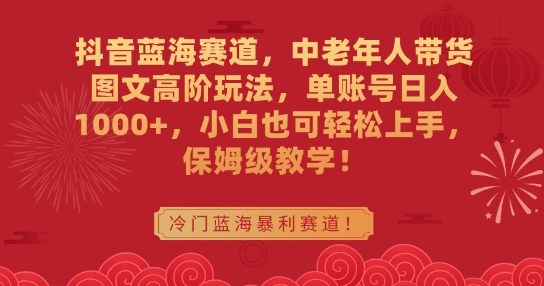 抖音蓝海赛道，中老年人带货图文高阶玩法，单账号日入1000+，小白也可轻松上手，保姆级教学【揭秘】-氢气球网创资源库