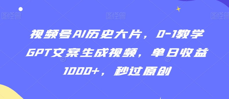 视频号AI历史大片，0-1教学GPT文案生成视频，单日收益1000+，秒过原创【揭秘】-氢气球网创资源库