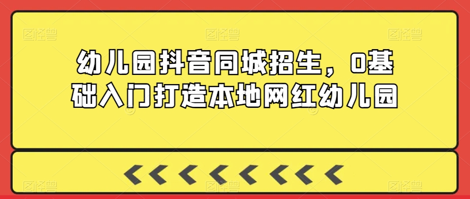 幼儿园抖音同城招生，0基础入门打造本地网红幼儿园-氢气球网创资源库