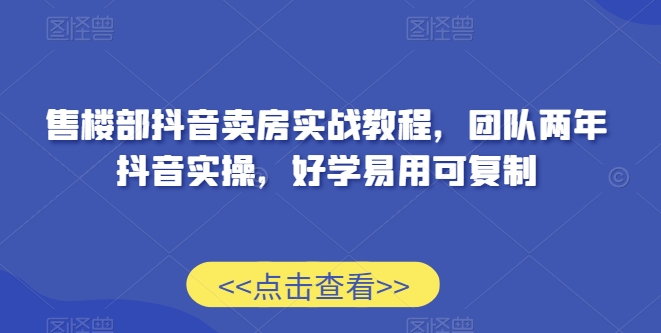 售楼部抖音卖房实战教程，团队两年抖音实操，好学易用可复制-氢气球网创资源库