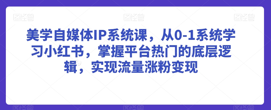 美学自媒体IP系统课，从0-1系统学习小红书，掌握平台热门的底层逻辑，实现流量涨粉变现-氢气球网创资源库