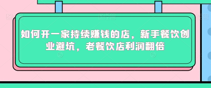 如何开一家持续赚钱的店，新手餐饮创业避坑，老餐饮店利润翻倍-氢气球网创资源库