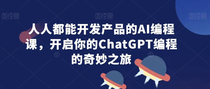 人人都能开发产品的AI编程课，开启你的ChatGPT编程的奇妙之旅-氢气球网创资源库