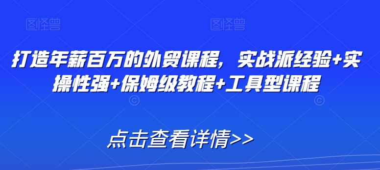 打造年薪百万的外贸课程，实战派经验+实操性强+保姆级教程+工具型课程-氢气球网创资源库