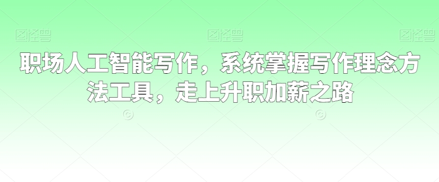 职场人工智能写作，系统掌握写作理念方法工具，走上升职加薪之路-氢气球网创资源库