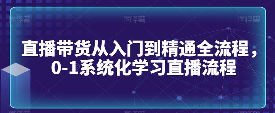 直播带货从入门到精通全流程，0-1系统化学习直播流程-氢气球网创资源库