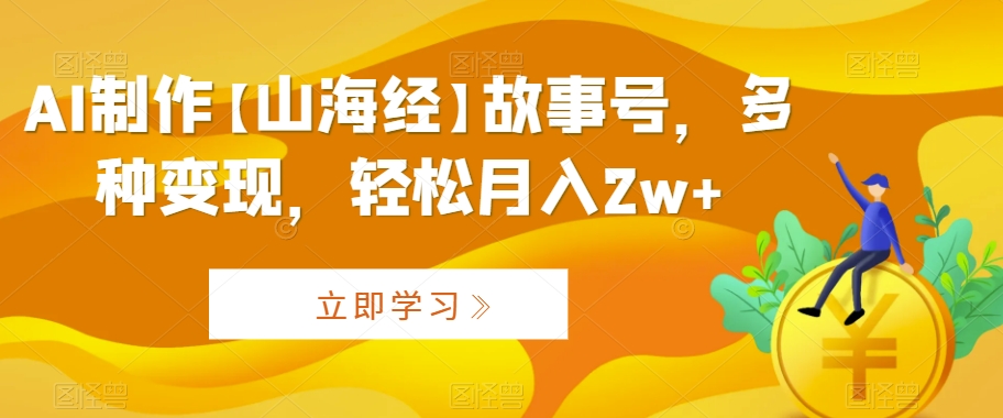 AI制作【山海经】故事号，多种变现，轻松月入2w+【揭秘】-氢气球网创资源库