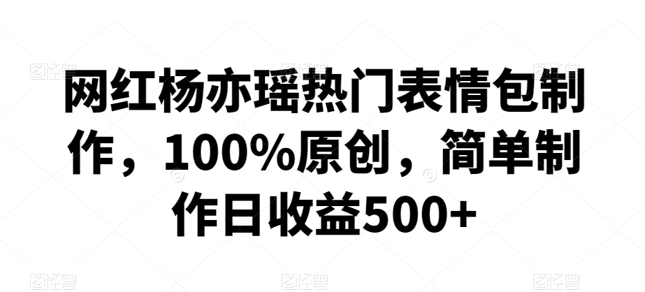 网红杨亦瑶热门表情包制作，100%原创，简单制作日收益500+【揭秘】-氢气球网创资源库