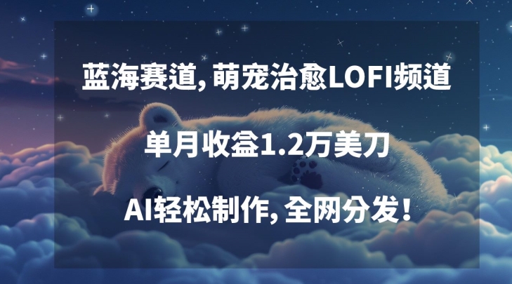 蓝海赛道，萌宠治愈LOFI频道，单月收益1.2万美刀，AI轻松制作，全网分发【揭秘】-氢气球网创资源库