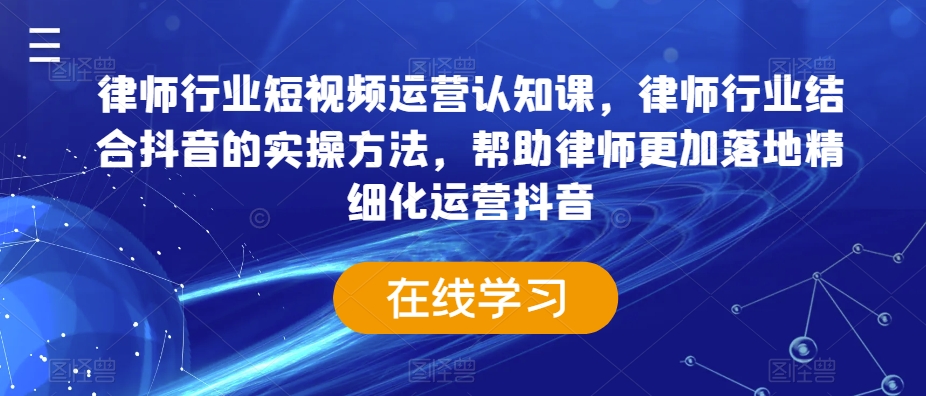 律师行业短视频运营认知课，律师行业结合抖音的实操方法，帮助律师更加落地精细化运营抖音-氢气球网创资源库