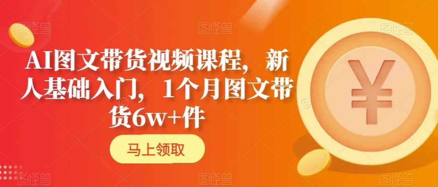 AI图文带货视频课程，新人基础入门，1个月图文带货6w+件-氢气球网创资源库