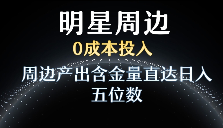 利用明星效应，0成本投入，周边产出含金量直达日入五位数【揭秘】-氢气球网创资源库