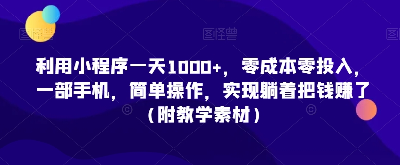 利用小程序一天1000+，零成本零投入，一部手机，简单操作，实现躺着把钱赚了（附教学素材）【揭秘】-氢气球网创资源库