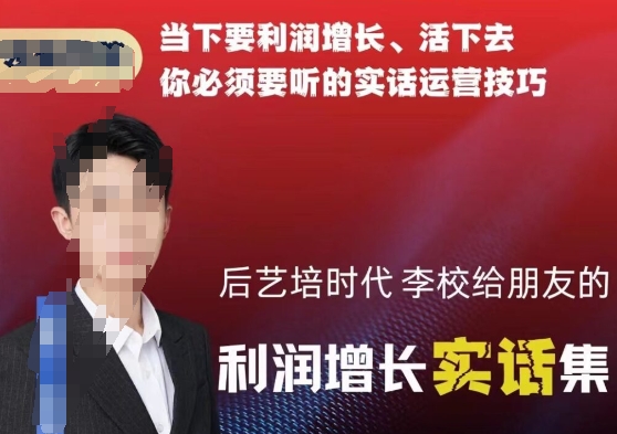 后艺培时代李校给朋友的利润增长实话集，当下要利润增长、活下去你必须要听的实话运营技巧-氢气球网创资源库