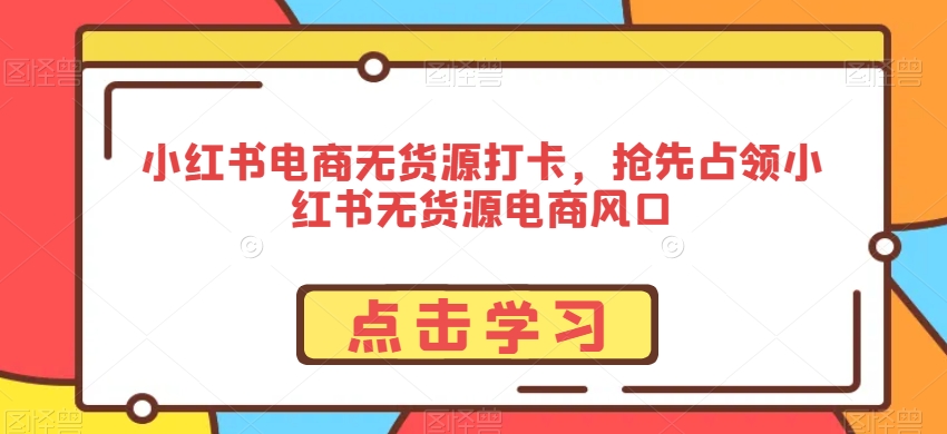 小红书电商无货源打卡，抢先占领小红书无货源电商风口-氢气球网创资源库