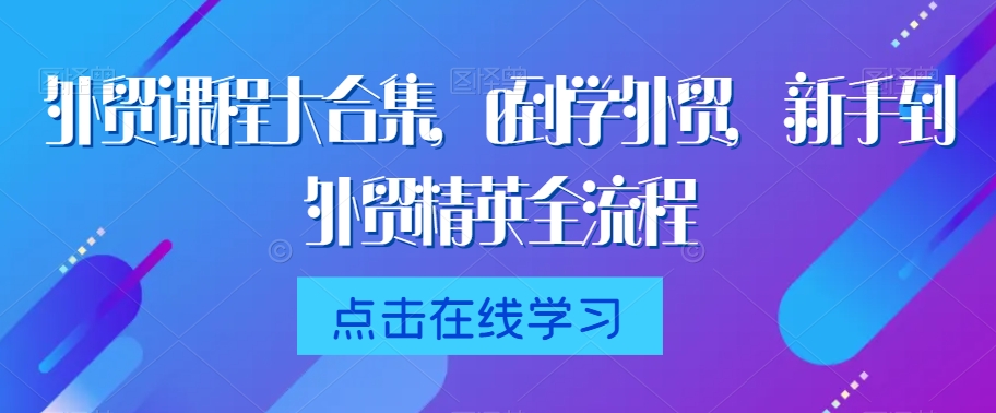 外贸课程大合集，0到1学外贸，新手到外贸精英全流程-氢气球网创资源库