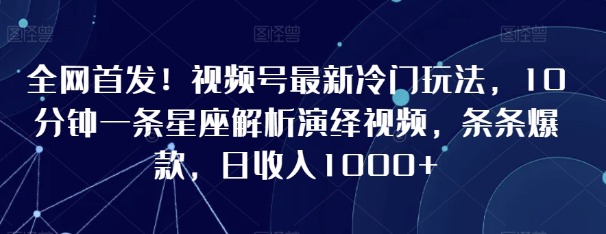全网首发！视频号最新冷门玩法，10分钟一条星座解析演绎视频，条条爆款，日收入1000+【揭秘】-氢气球网创资源库