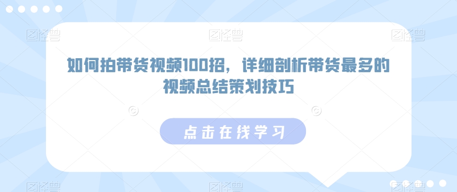 如何拍带货视频100招，详细剖析带货最多的视频总结策划技巧-氢气球网创资源库