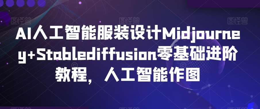 AI人工智能服装设计Midjourney+Stablediffusion零基础进阶教程，人工智能作图-氢气球网创资源库