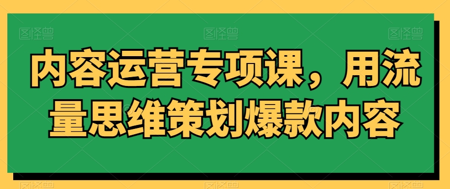 内容运营专项课，用流量思维策划爆款内容-氢气球网创资源库