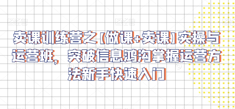 卖课训练营之【做课+卖课】实操与运营班，突破信息鸿沟掌握运营方法新手快速入门-氢气球网创资源库
