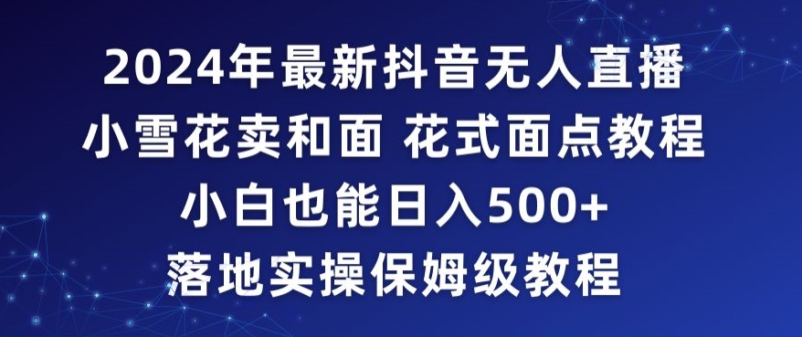 2024年抖音最新无人直播小雪花卖和面、花式面点教程小白也能日入500+落地实操保姆级教程【揭秘】-氢气球网创资源库