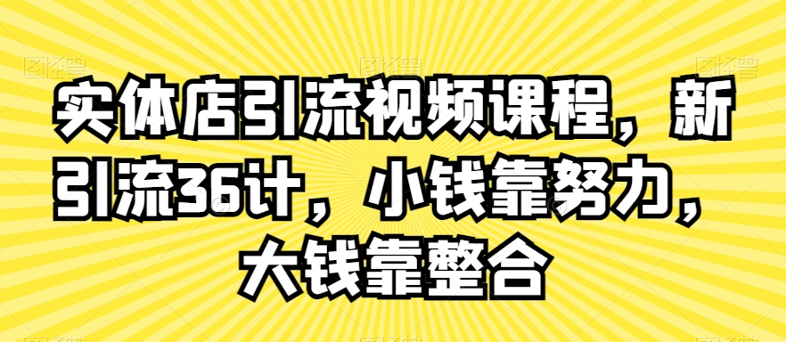 实体店引流视频课程，新引流36计，小钱靠努力，大钱靠整合-氢气球网创资源库