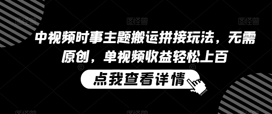 中视频时事主题搬运拼接玩法，无需原创，单视频收益轻松上百【揭秘】-氢气球网创资源库