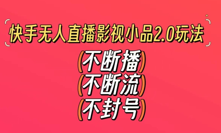 快手无人直播影视小品2.0玩法，不断流，不封号，不需要会剪辑，每天能稳定500-1000+【揭秘】-氢气球网创资源库