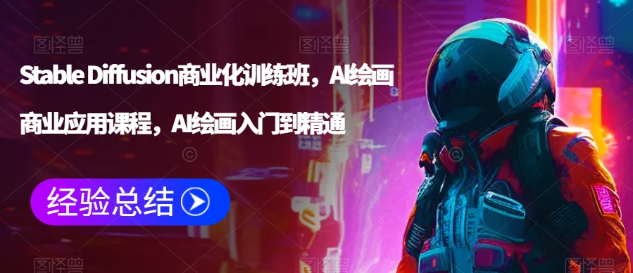 Stable Diffusion商业化训练班，Al绘画商业应用课程，AI绘画入门到精通-氢气球网创资源库