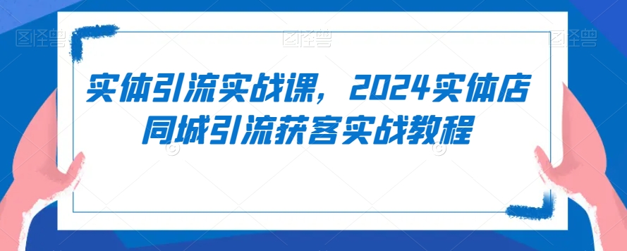 实体引流实战课，2024实体店同城引流获客实战教程-氢气球网创资源库