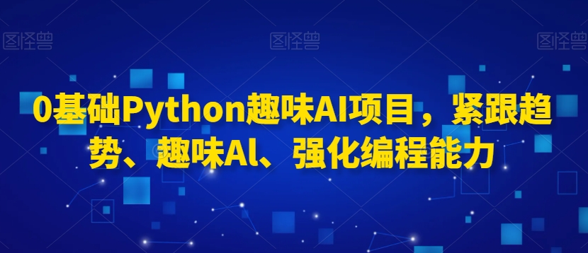 0基础Python趣味AI项目，紧跟趋势、趣味Al、强化编程能力-氢气球网创资源库