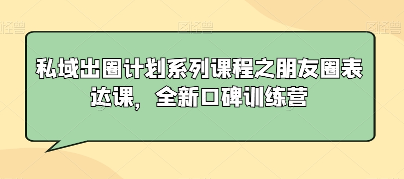 私域出圈计划系列课程之朋友圈表达课，全新口碑训练营-氢气球网创资源库