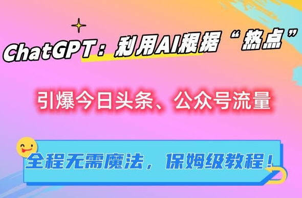 ChatGPT：利用AI根据“热点”引爆今日头条、公众号流量，无需魔法，保姆级教程【揭秘】-氢气球网创资源库