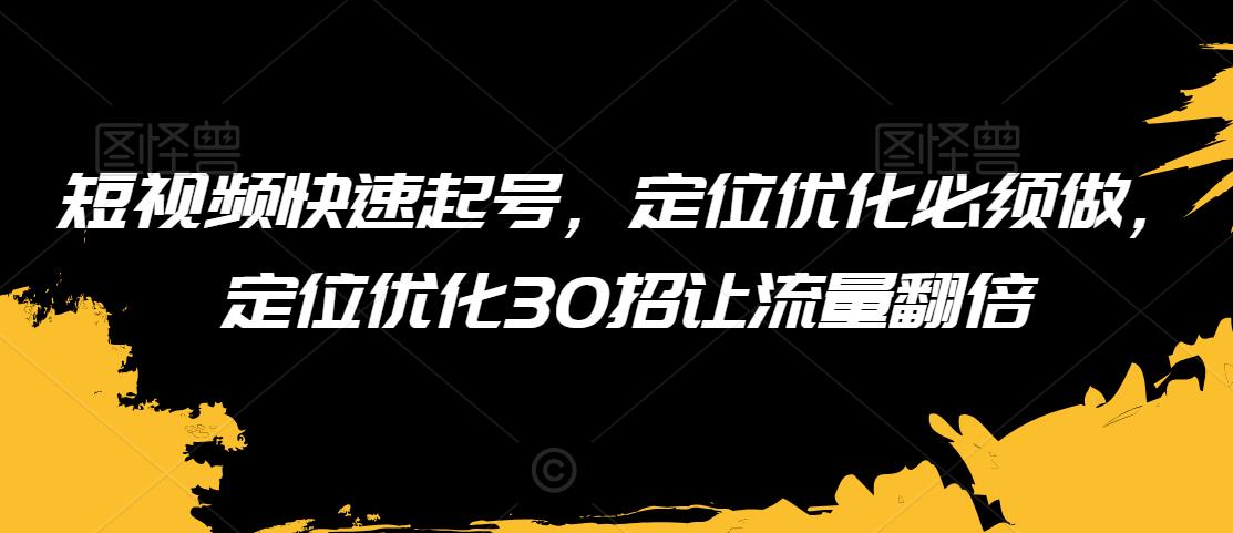 短视频快速起号，定位优化必须做，定位优化30招让流量翻倍-氢气球网创资源库