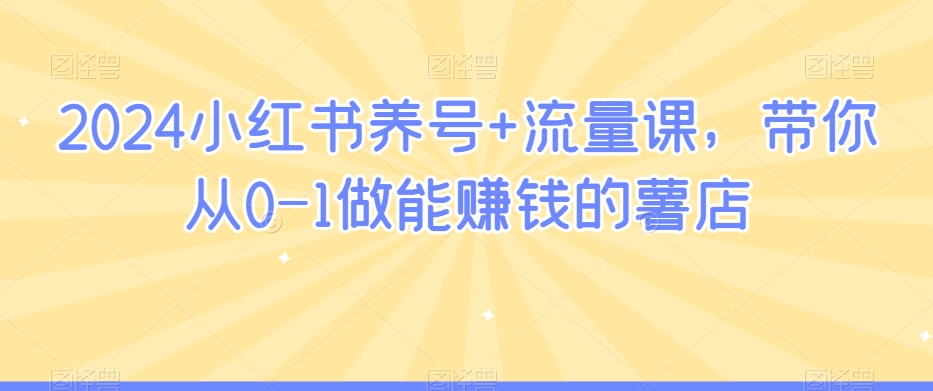 2024小红书养号+流量课，带你从0-1做能赚钱的薯店-氢气球网创资源库