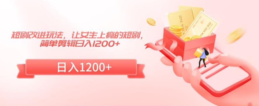 短剧改进玩法，让女生上瘾的短剧，简单剪辑日入1200+【揭秘】-氢气球网创资源库