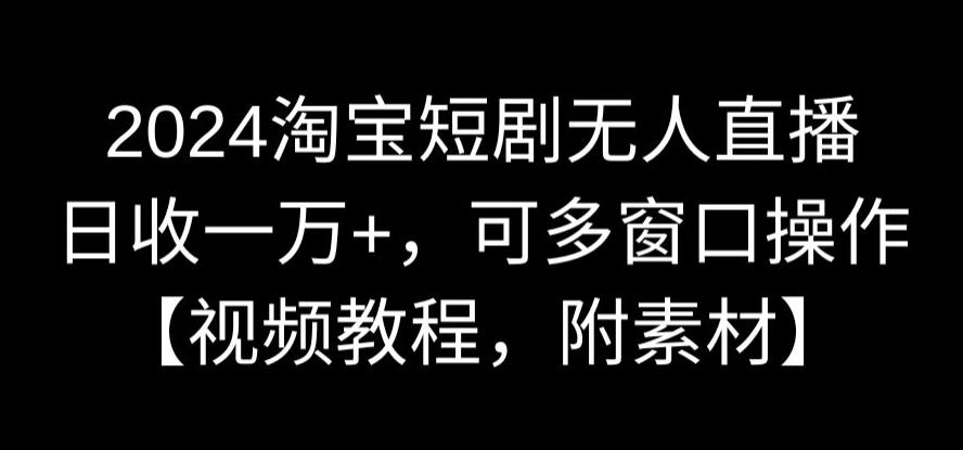 2024淘宝短剧无人直播，日收一万+，可多窗口操作【视频教程，附素材】【揭秘】-氢气球网创资源库